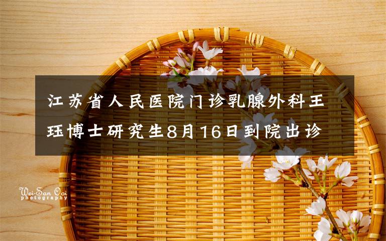 江蘇省人民醫(yī)院門診乳腺外科王玨博士研究生8月16日到院出診