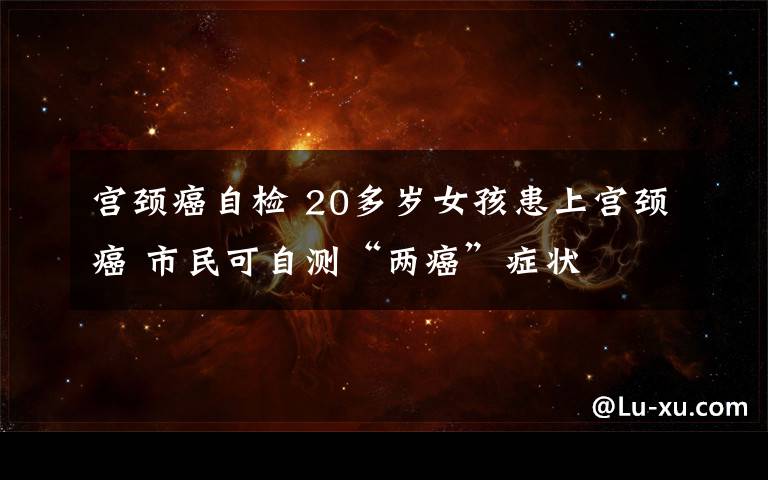 宮頸癌自檢 20多歲女孩患上宮頸癌 市民可自測“兩癌”癥狀