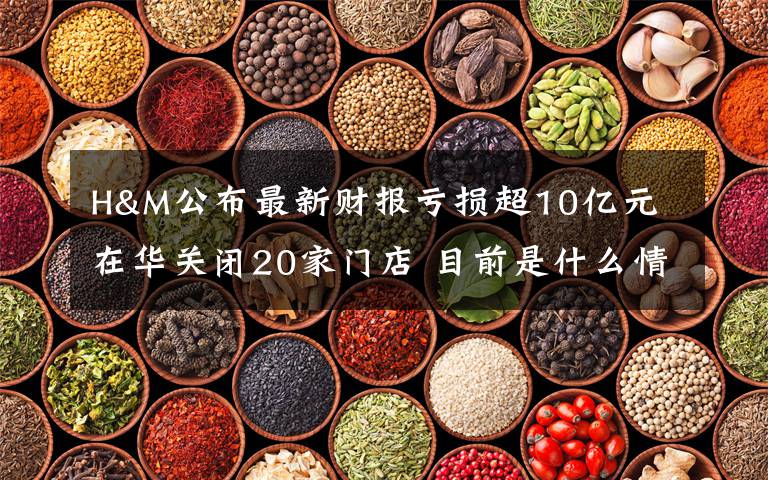 H&M公布最新財報虧損超10億元 在華關(guān)閉20家門店 目前是什么情況？