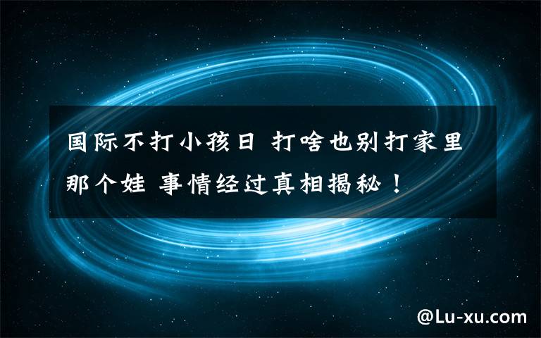 國(guó)際不打小孩日 打啥也別打家里那個(gè)娃 事情經(jīng)過(guò)真相揭秘！