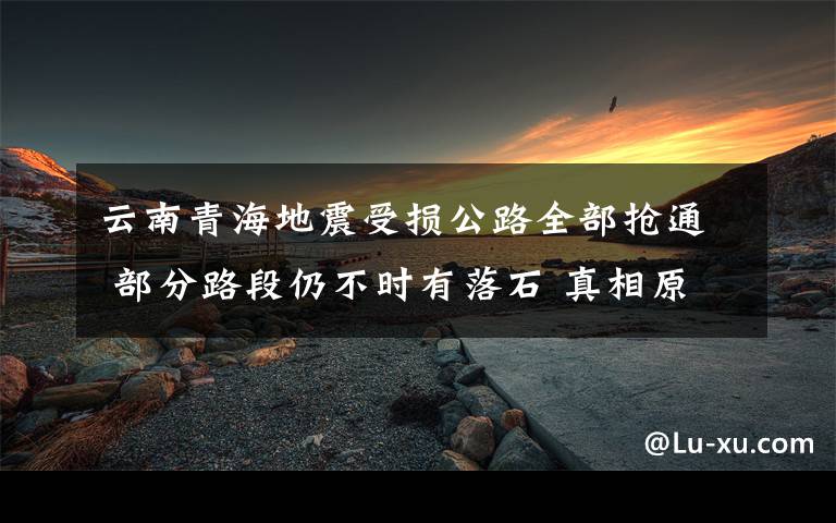 云南青海地震受損公路全部搶通 部分路段仍不時有落石 真相原來是這樣！