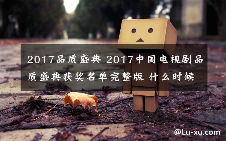 2017品質(zhì)盛典 2017中國電視劇品質(zhì)盛典獲獎(jiǎng)名單完整版 什么時(shí)候播出？在哪播出？