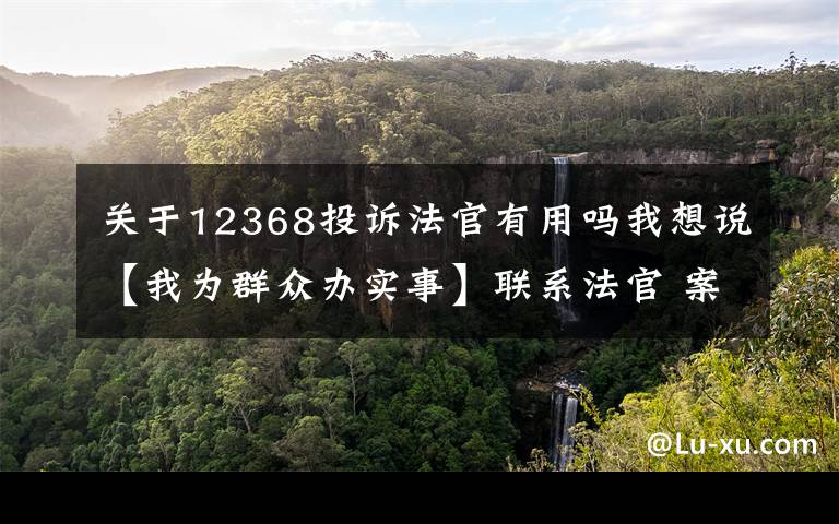 關(guān)于12368投訴法官有用嗎我想說【我為群眾辦實(shí)事】聯(lián)系法官 案件查詢 投訴問題 請撥12368