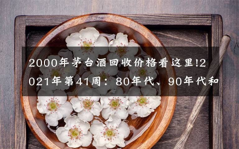 2000年茅臺酒回收價格看這里!2021年第41周：80年代、90年代和00年后的茅臺酒行情參考