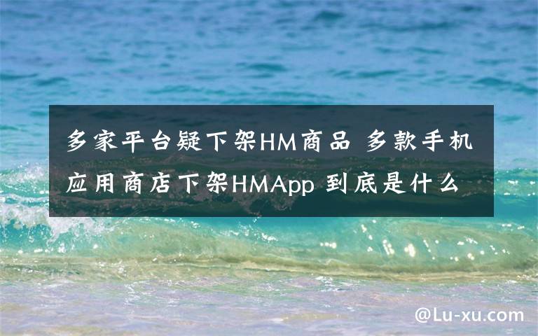 多家平臺疑下架HM商品 多款手機應用商店下架HMApp 到底是什么狀況？