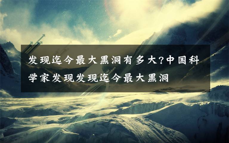 發(fā)現(xiàn)迄今最大黑洞有多大?中國科學家發(fā)現(xiàn)發(fā)現(xiàn)迄今最大黑洞