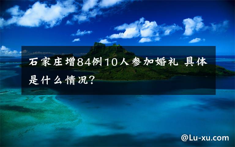 石家莊增84例10人參加婚禮 具體是什么情況？