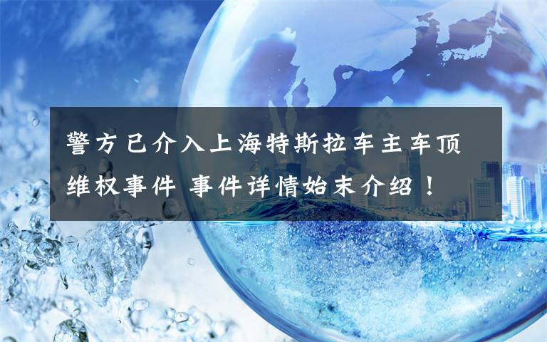 警方已介入上海特斯拉車主車頂維權(quán)事件 事件詳情始末介紹！