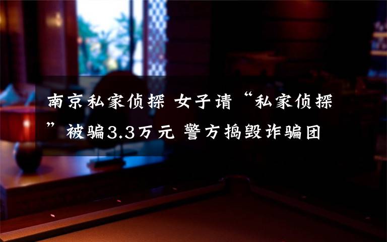 南京私家偵探 女子請(qǐng)“私家偵探”被騙3.3萬(wàn)元 警方搗毀詐騙團(tuán)伙