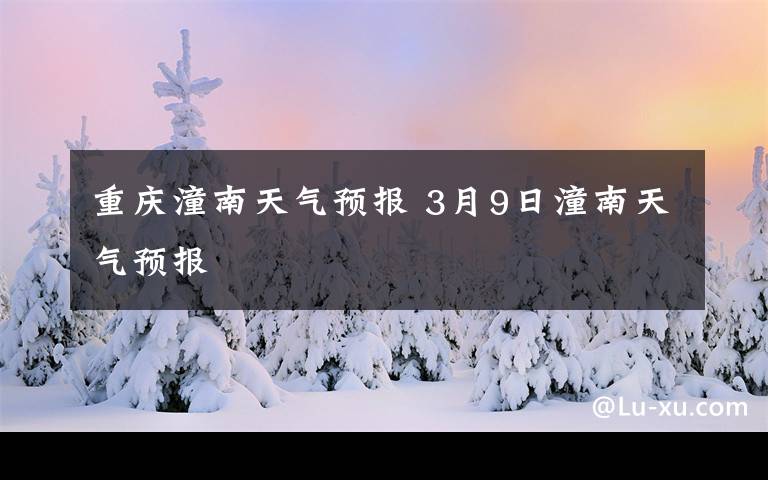 重慶潼南天氣預(yù)報(bào) 3月9日潼南天氣預(yù)報(bào)