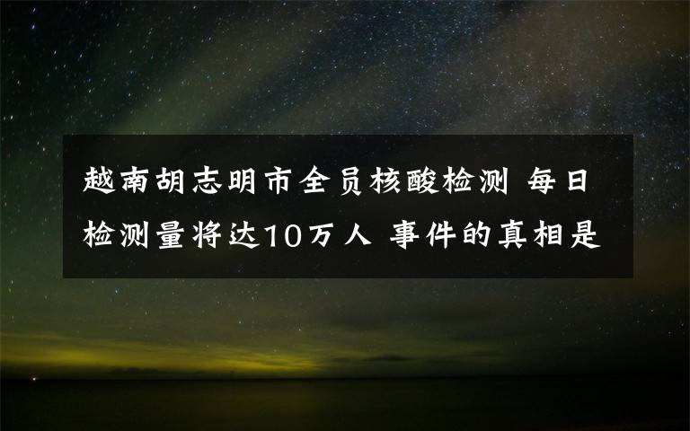 越南胡志明市全員核酸檢測 每日檢測量將達10萬人 事件的真相是什么？