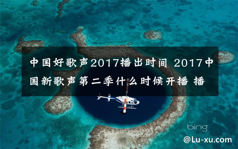 中國好歌聲2017播出時間 2017中國新歌聲第二季什么時候開播 播出時間7月14日