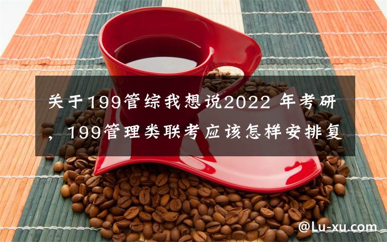 關于199管綜我想說2022 年考研，199管理類聯(lián)考應該怎樣安排復習？（1）