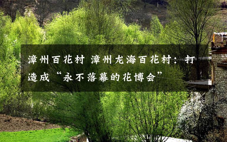 漳州百花村 漳州龍海百花村：打造成“永不落幕的花博會(huì)”