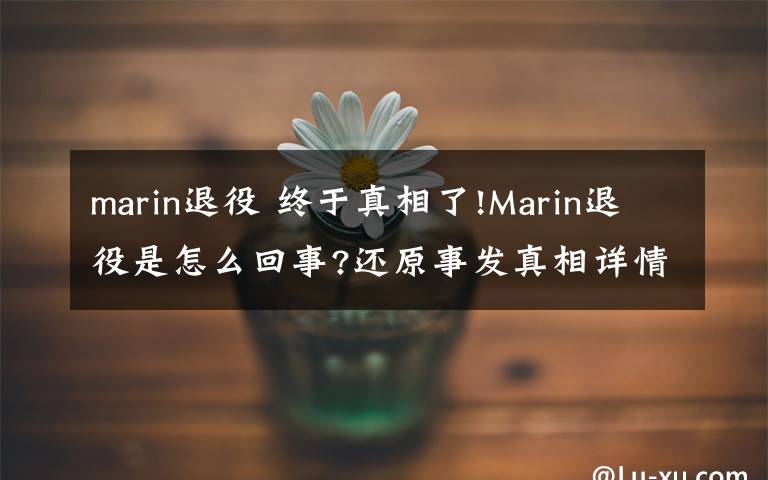 marin退役 終于真相了!Marin退役是怎么回事?還原事發(fā)真相詳情始末網(wǎng)友震驚了