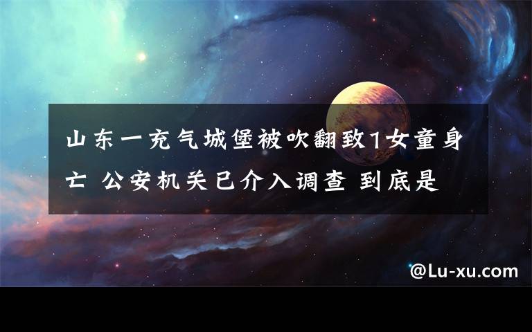 山東一充氣城堡被吹翻致1女童身亡 公安機(jī)關(guān)已介入調(diào)查 到底是什么狀況？