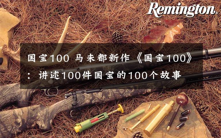 國(guó)寶100 馬未都新作《國(guó)寶100》：講述100件國(guó)寶的100個(gè)故事