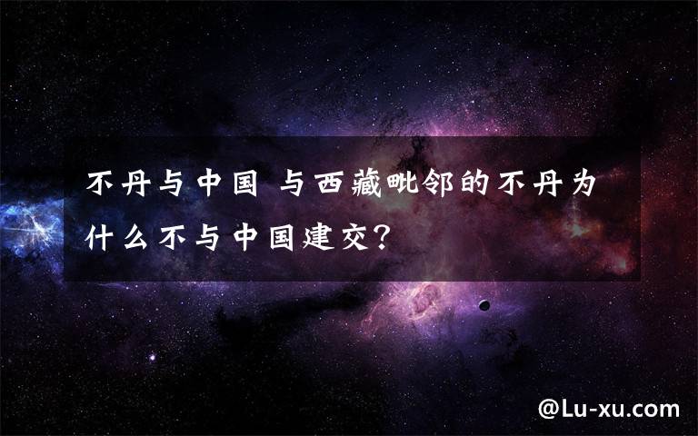 不丹與中國 與西藏毗鄰的不丹為什么不與中國建交？