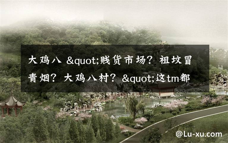 大雞八 "賤貨市場？祖墳冒青煙？大雞八村？"這tm都什么沙雕招牌?。」?></a></div>
              <div   id=