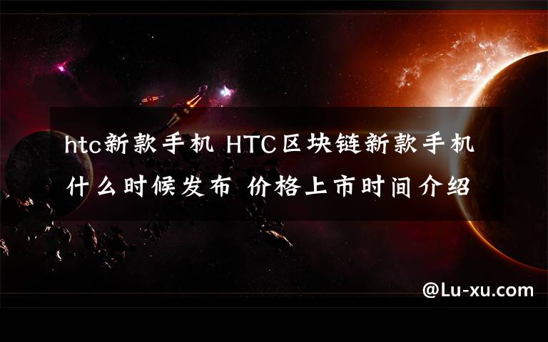 htc新款手機(jī) HTC區(qū)塊鏈新款手機(jī)什么時候發(fā)布 價格上市時間介紹