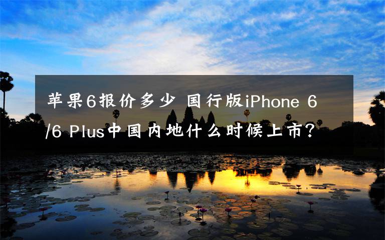 蘋(píng)果6報(bào)價(jià)多少 國(guó)行版iPhone 6/6 Plus中國(guó)內(nèi)地什么時(shí)候上市？?jī)r(jià)格多少錢？