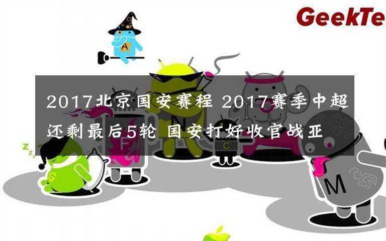 2017北京國安賽程 2017賽季中超還剩最后5輪 國安打好收官戰(zhàn)亞冠目標放一邊