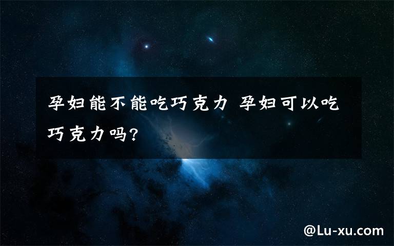 孕婦能不能吃巧克力 孕婦可以吃巧克力嗎?