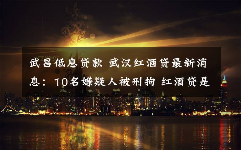 武昌低息貸款 武漢紅酒貸最新消息：10名嫌疑人被刑拘 紅酒貸是什么意思