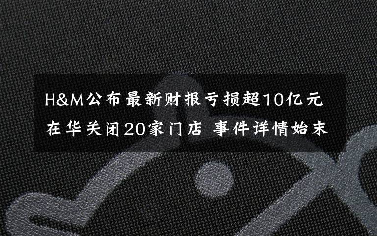 H&M公布最新財報虧損超10億元 在華關(guān)閉20家門店 事件詳情始末介紹！