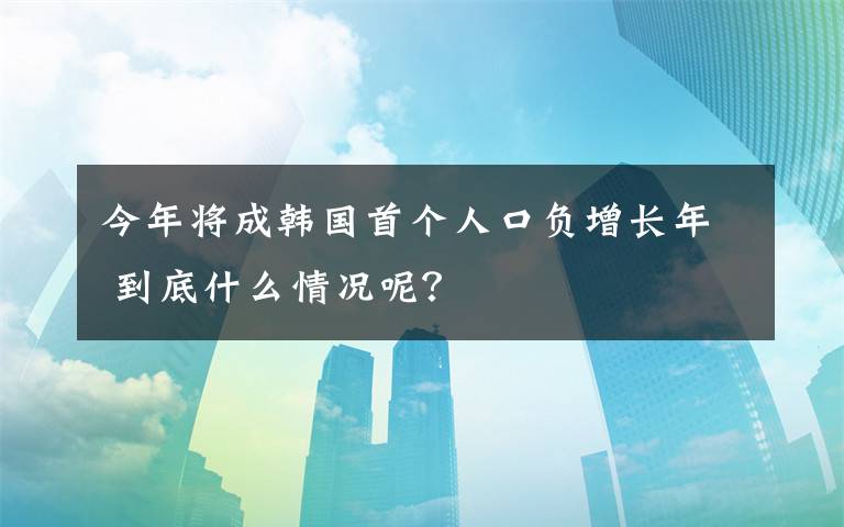 今年將成韓國(guó)首個(gè)人口負(fù)增長(zhǎng)年 到底什么情況呢？