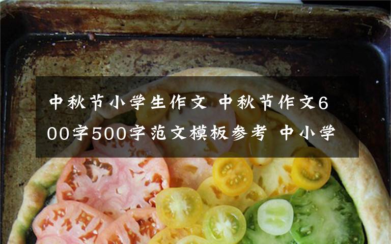 中秋節(jié)小學(xué)生作文 中秋節(jié)作文600字500字范文模板參考 中小學(xué)生關(guān)于中秋節(jié)作文