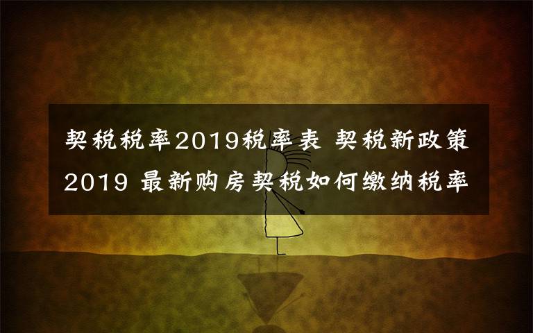 契稅稅率2019稅率表 契稅新政策2019 最新購房契稅如何繳納稅率是多少？