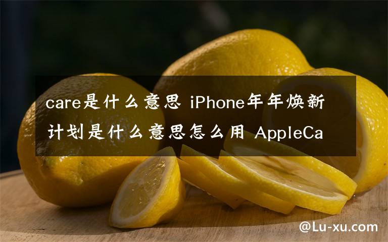 care是什么意思 iPhone年年煥新計(jì)劃是什么意思怎么用 AppleCare+服務(wù)多少錢