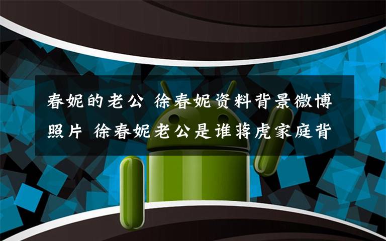 春妮的老公 徐春妮資料背景微博照片 徐春妮老公是誰蔣虎家庭背景介紹