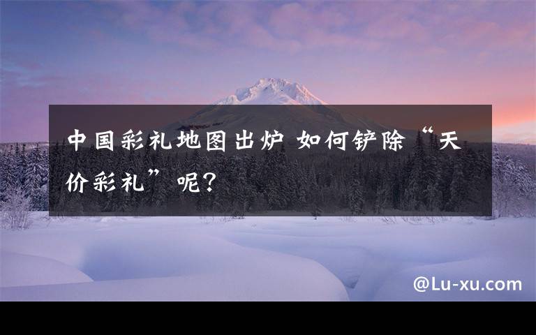 中國彩禮地圖出爐 如何鏟除“天價彩禮”呢？