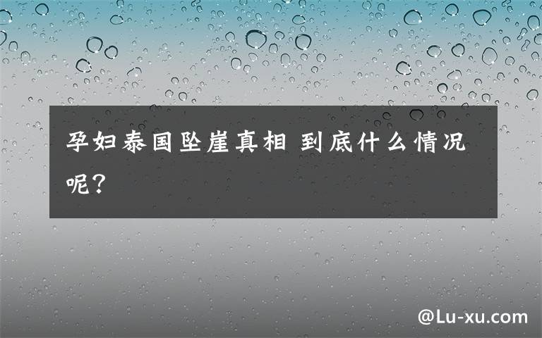 孕婦泰國(guó)墜崖真相 到底什么情況呢？