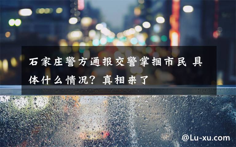 石家莊警方通報(bào)交警掌摑市民 具體什么情況？真相來了