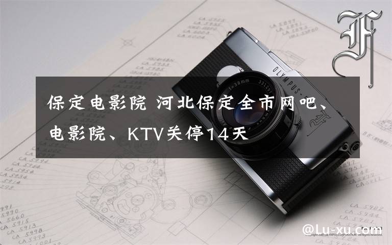 保定電影院 河北保定全市網(wǎng)吧、電影院、KTV關(guān)停14天