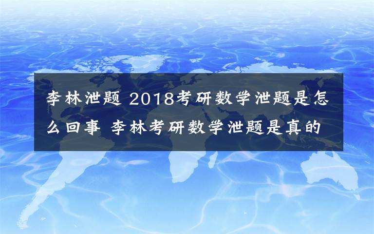 李林泄題 2018考研數(shù)學(xué)泄題是怎么回事 李林考研數(shù)學(xué)泄題是真的嗎