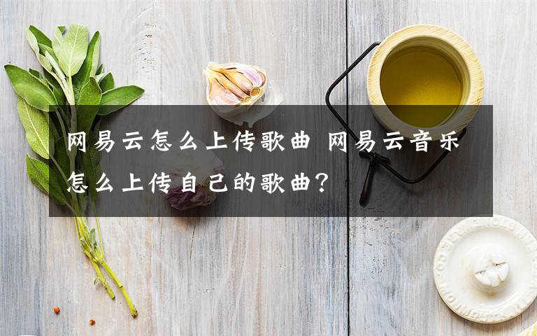 網(wǎng)易云怎么上傳歌曲 網(wǎng)易云音樂(lè)怎么上傳自己的歌曲？