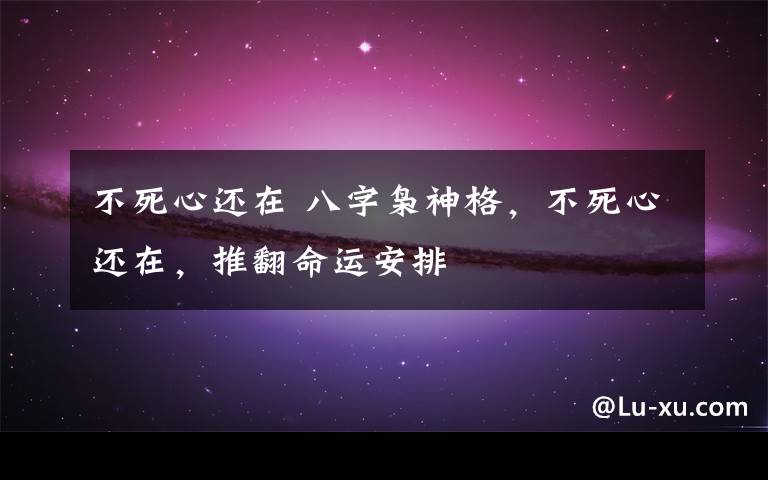 不死心還在 八字梟神格，不死心還在，推翻命運(yùn)安排