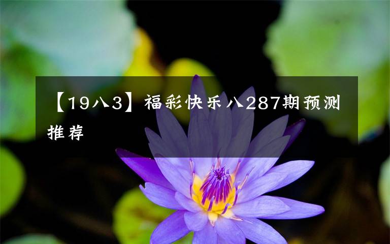 【19八3】福彩快樂(lè)八287期預(yù)測(cè)推薦