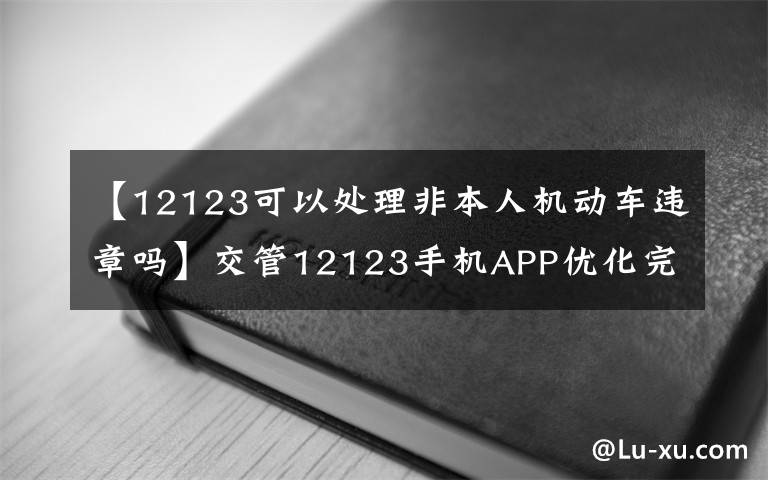 【12123可以處理非本人機動車違章嗎】交管12123手機APP優(yōu)化完善 非本人機動車違法可“自助處理”