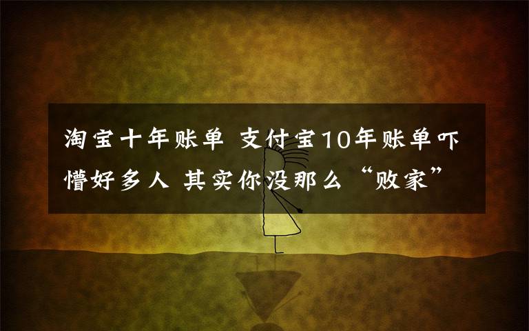 淘寶十年賬單 支付寶10年賬單嚇懵好多人 其實(shí)你沒那么“敗家”