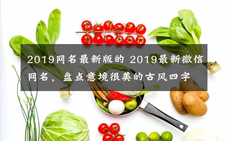 2019網(wǎng)名最新版的 2019最新微信網(wǎng)名，盤(pán)點(diǎn)意境很美的古風(fēng)四字網(wǎng)名