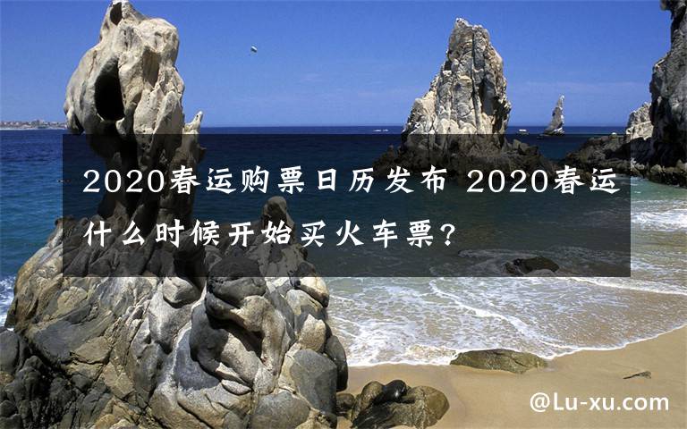 2020春運購票日歷發(fā)布 2020春運什么時候開始買火車票?