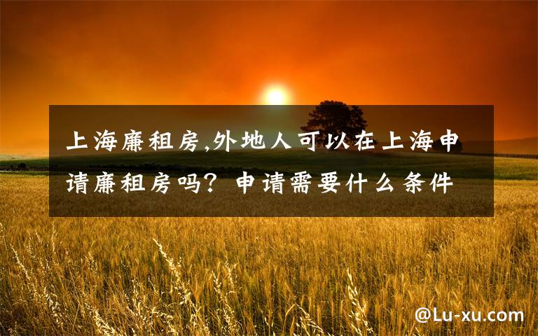 上海廉租房,外地人可以在上海申請(qǐng)廉租房嗎？申請(qǐng)需要什么條件呢？有沒有官方的說明呢？