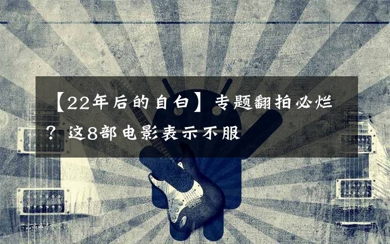 【22年后的自白】專題翻拍必爛？這8部電影表示不服