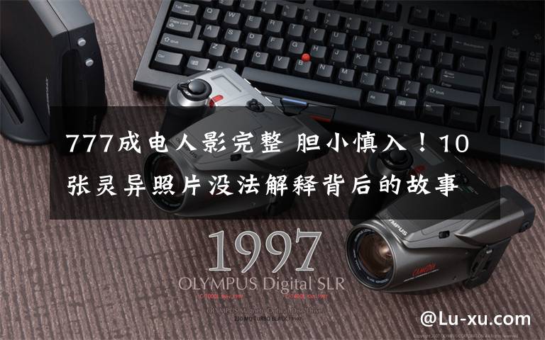 777成電人影完整 膽小慎入！10張靈異照片沒法解釋背后的故事 無任何人影就只有手