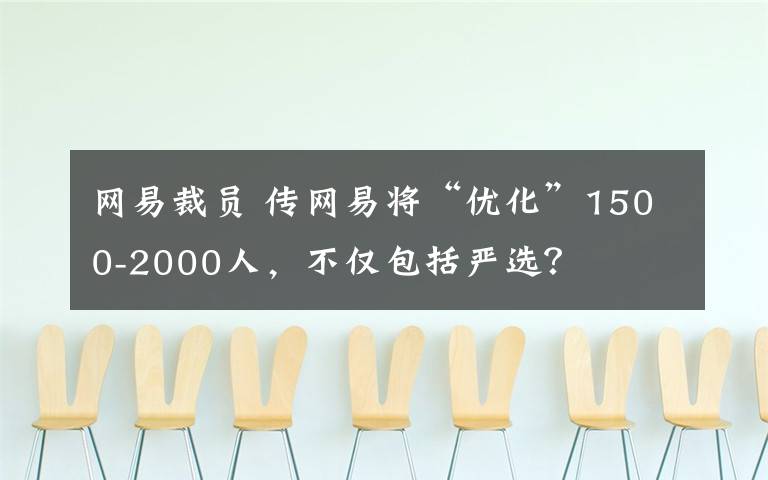 網(wǎng)易裁員 傳網(wǎng)易將“優(yōu)化”1500-2000人，不僅包括嚴(yán)選？